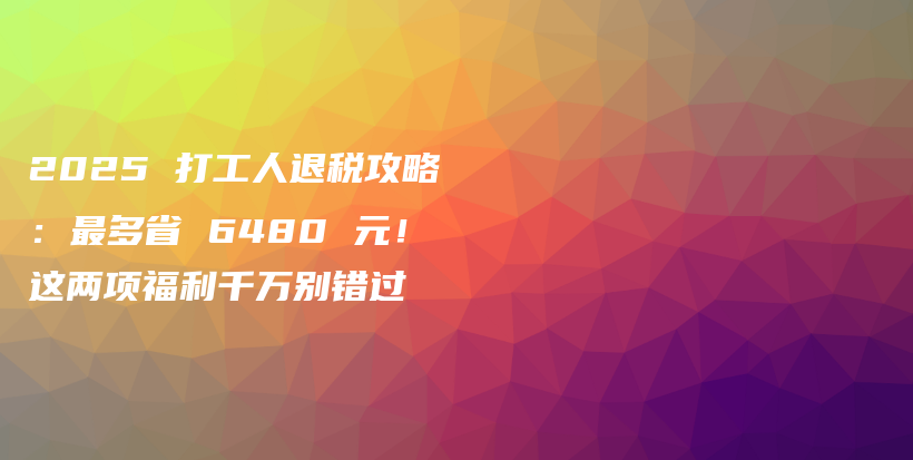 2025 打工人退稅攻略：最多省 6480 元！這兩項福利千萬別錯過-保點通